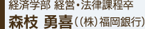 経済学部経営・法律課程卒　森枝勇喜((株)福岡銀行)